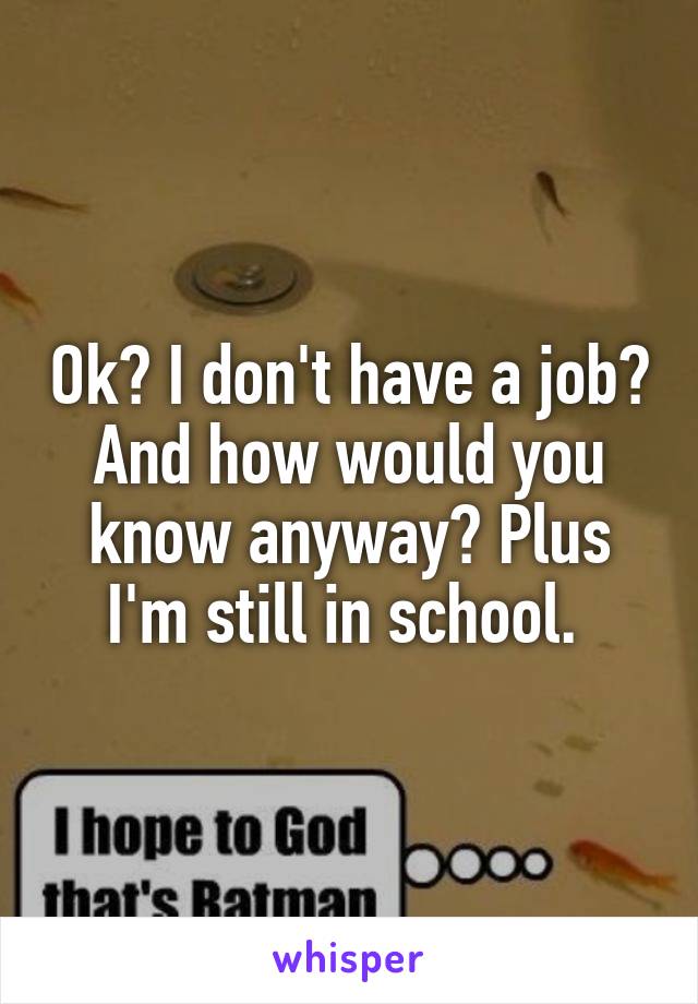 Ok? I don't have a job? And how would you know anyway? Plus I'm still in school. 