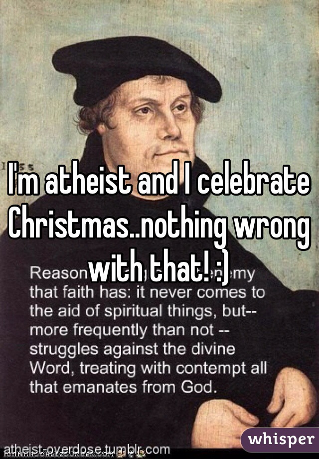 I'm atheist and I celebrate Christmas..nothing wrong with that! :) 