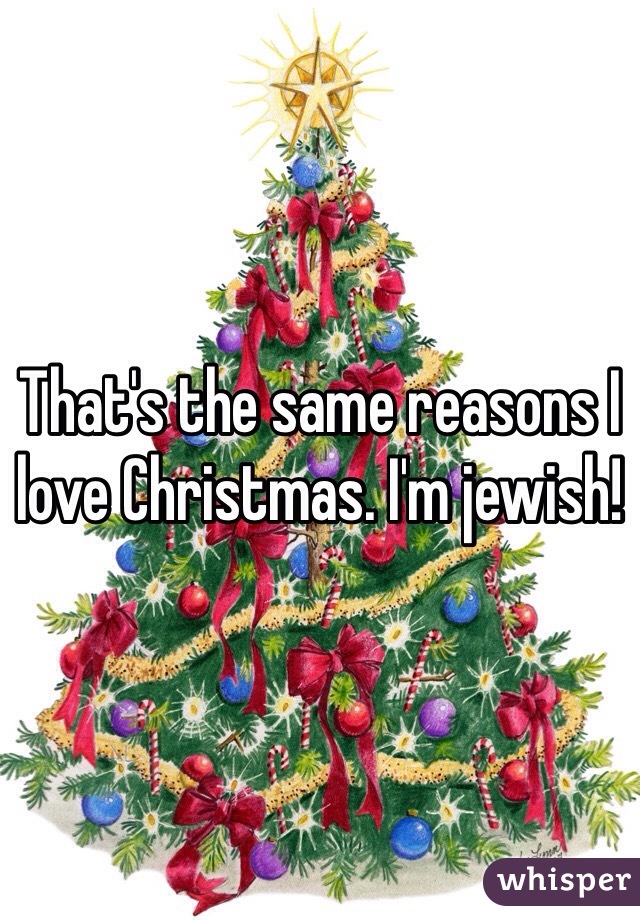 That's the same reasons I love Christmas. I'm jewish!