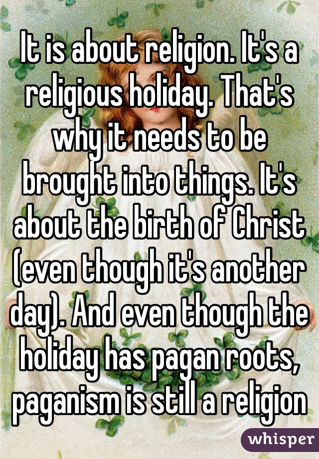 It is about religion. It's a religious holiday. That's why it needs to be brought into things. It's about the birth of Christ (even though it's another day). And even though the holiday has pagan roots, paganism is still a religion