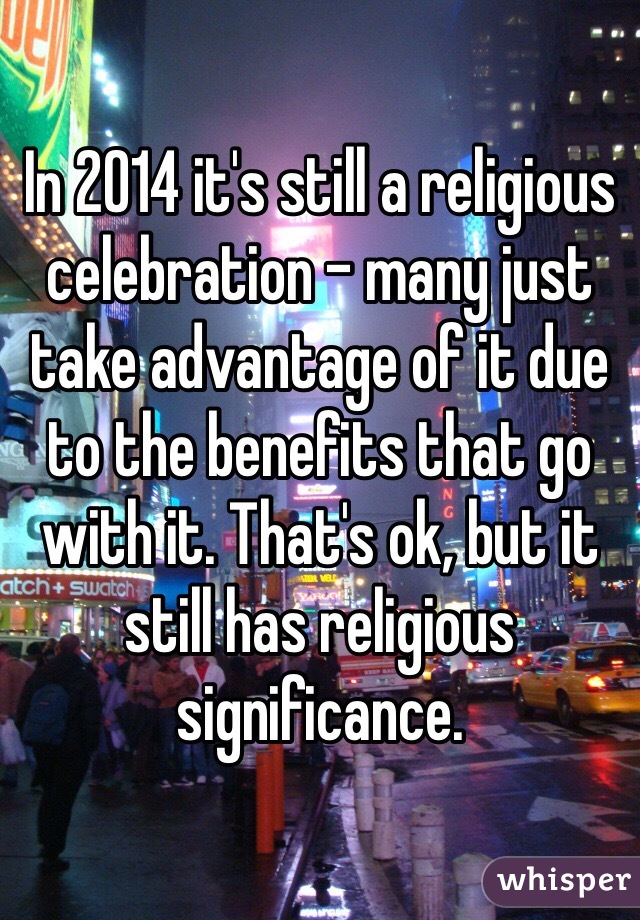 In 2014 it's still a religious celebration - many just take advantage of it due to the benefits that go with it. That's ok, but it still has religious significance.