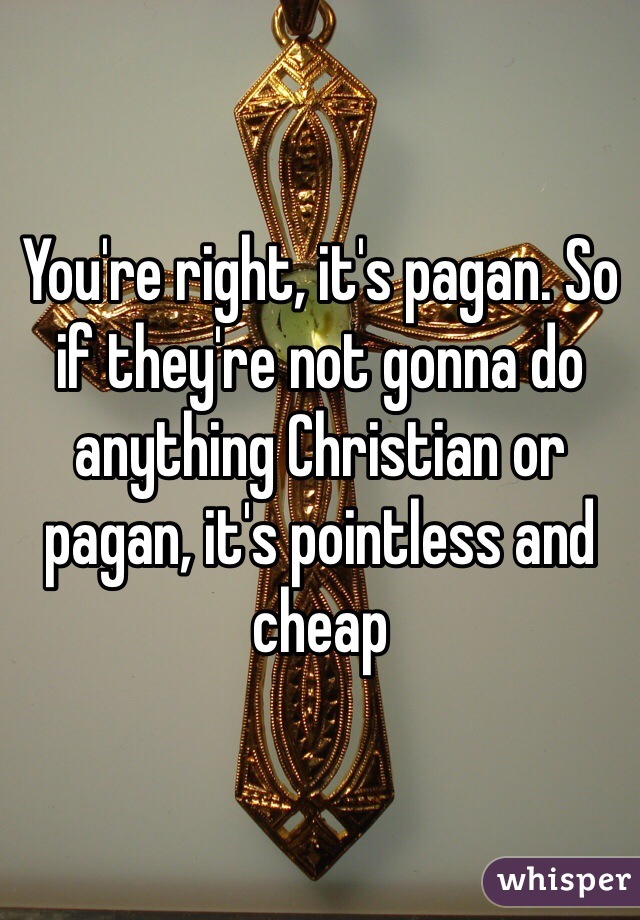 You're right, it's pagan. So if they're not gonna do anything Christian or pagan, it's pointless and cheap