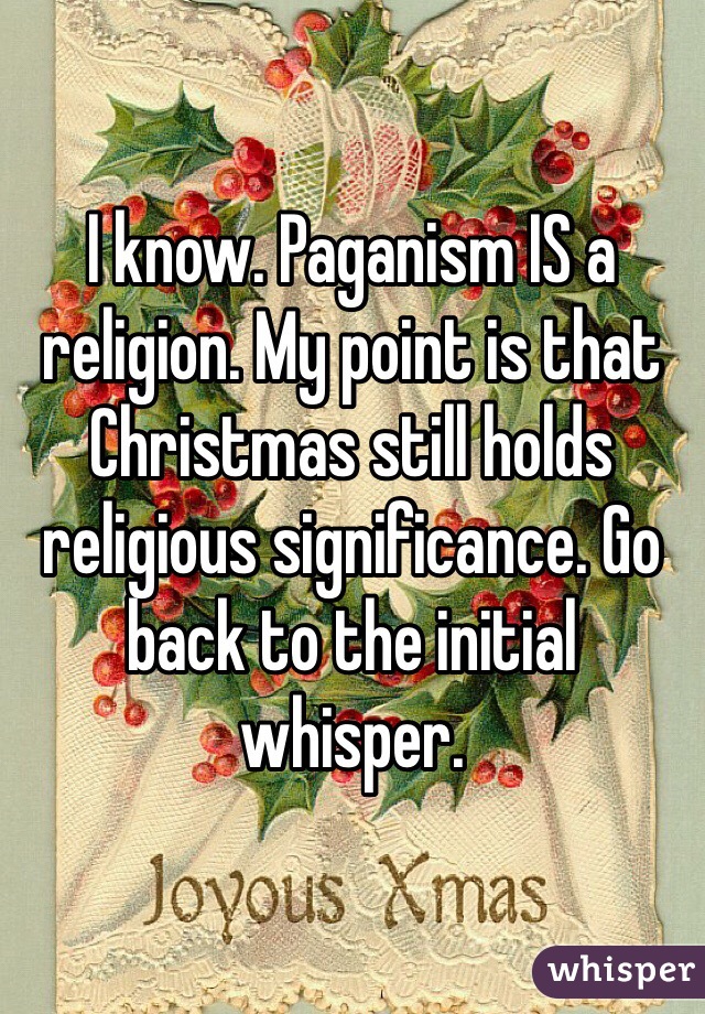 I know. Paganism IS a religion. My point is that Christmas still holds religious significance. Go back to the initial whisper. 