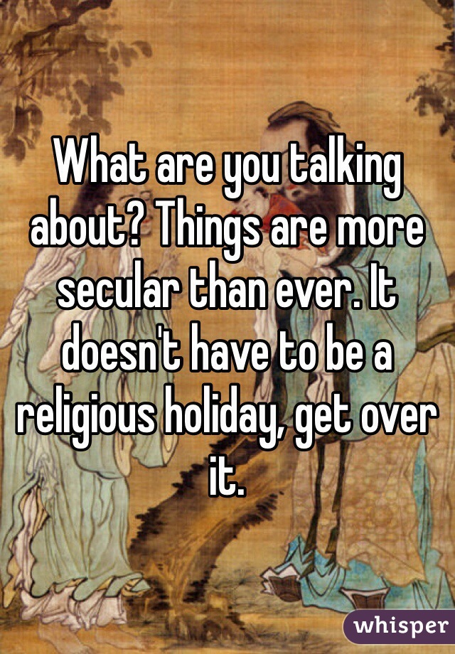 What are you talking about? Things are more secular than ever. It doesn't have to be a religious holiday, get over it.