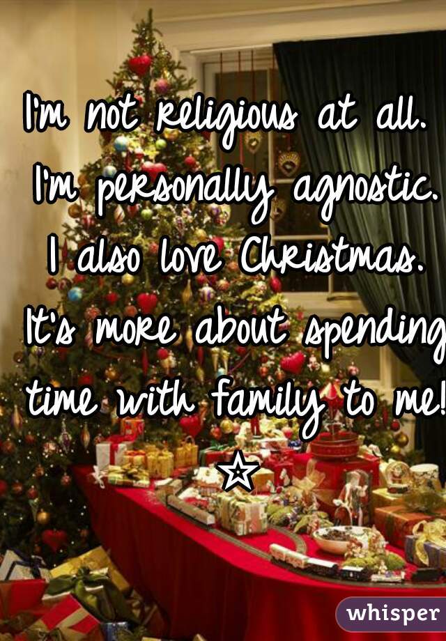 I'm not religious at all. I'm personally agnostic. I also love Christmas. It's more about spending time with family to me! ☆