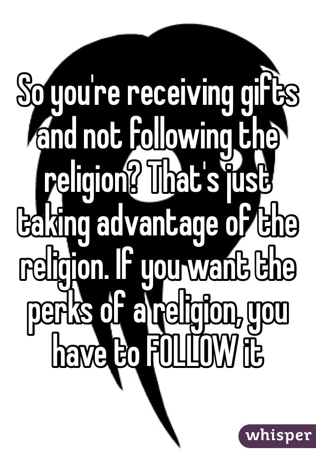 So you're receiving gifts and not following the religion? That's just taking advantage of the religion. If you want the perks of a religion, you have to FOLLOW it