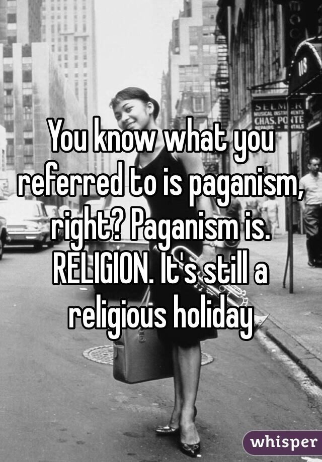 You know what you referred to is paganism, right? Paganism is. RELIGION. It's still a religious holiday