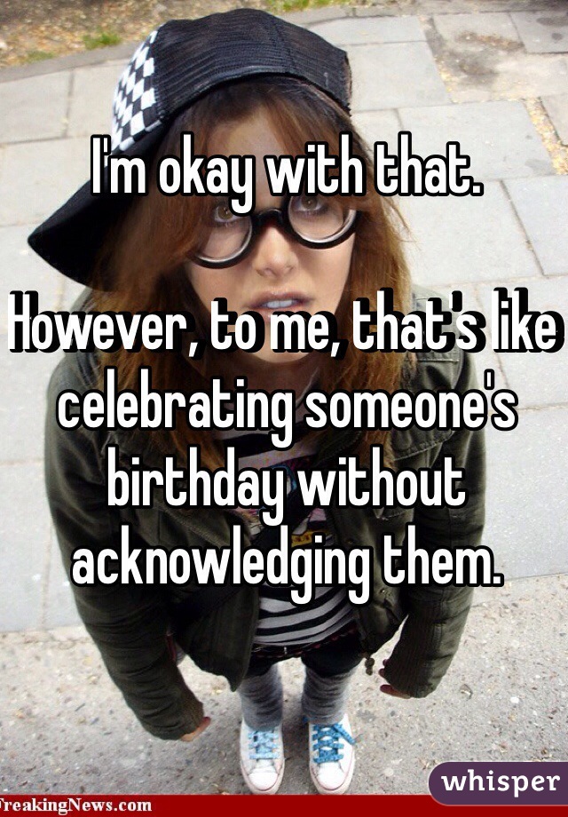 I'm okay with that. 

However, to me, that's like celebrating someone's birthday without acknowledging them.