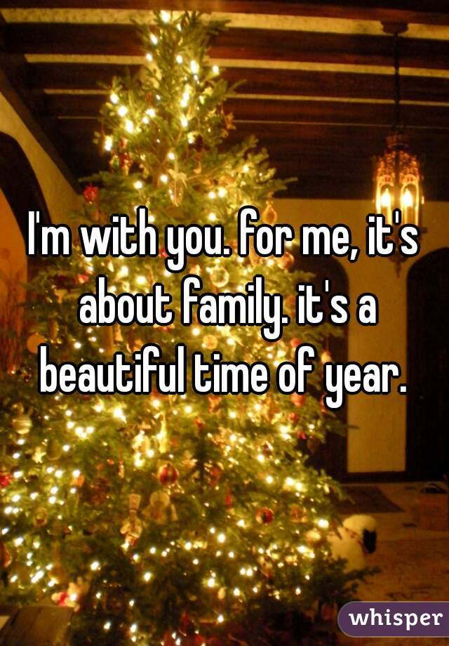 I'm with you. for me, it's about family. it's a beautiful time of year. 