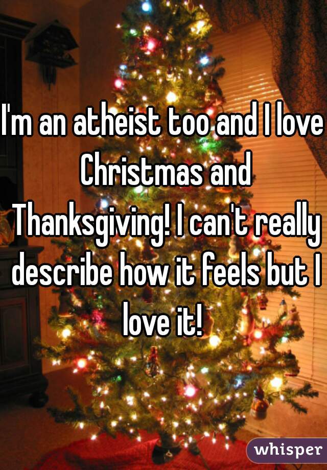 I'm an atheist too and I love Christmas and Thanksgiving! I can't really describe how it feels but I love it! 