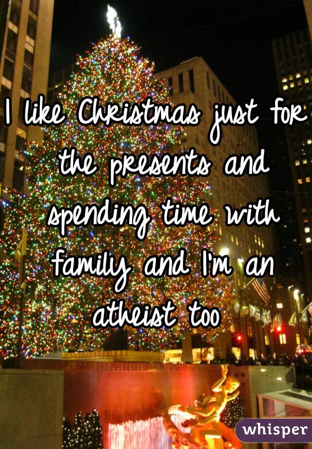 I like Christmas just for the presents and spending time with family and I'm an atheist too 