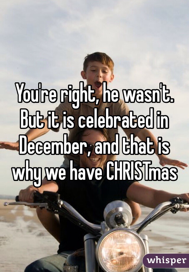 You're right, he wasn't. But it is celebrated in December, and that is why we have CHRISTmas 