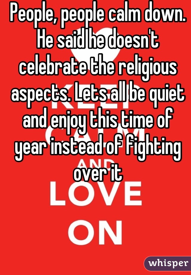 People, people calm down. He said he doesn't celebrate the religious aspects. Lets all be quiet and enjoy this time of year instead of fighting over it