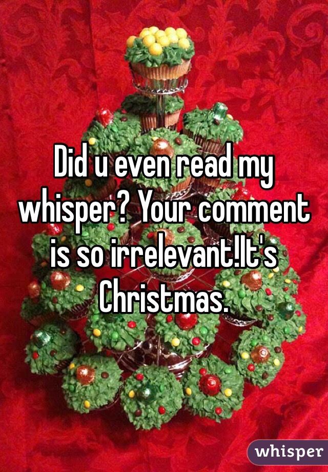 Did u even read my whisper? Your comment is so irrelevant!It's Christmas.