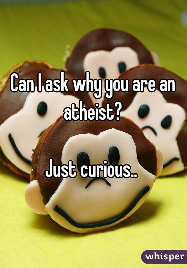 Can I ask why you are an atheist? 

Just curious.. 