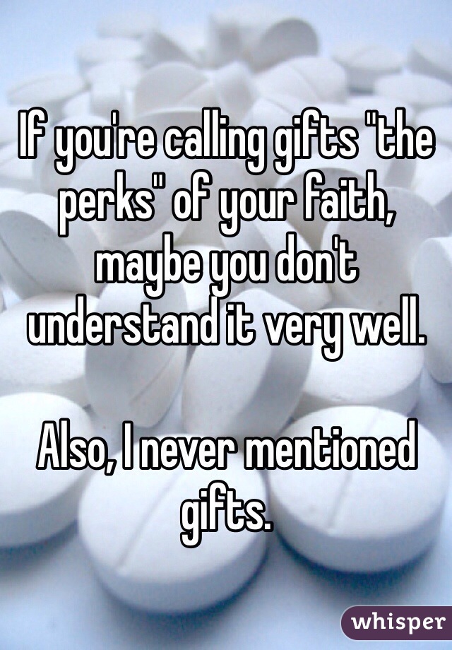 If you're calling gifts "the perks" of your faith, maybe you don't understand it very well.

Also, I never mentioned gifts.