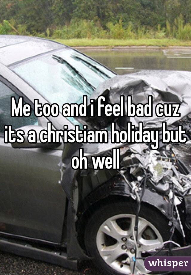 Me too and i feel bad cuz its a christiam holiday but oh well