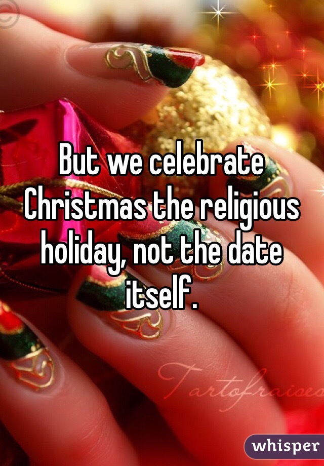 But we celebrate Christmas the religious holiday, not the date itself.