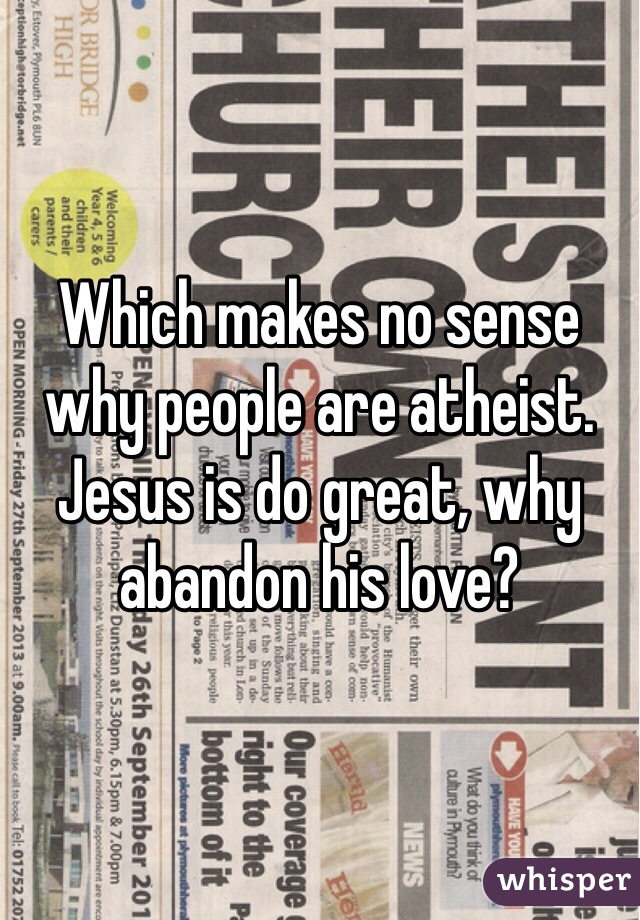 Which makes no sense why people are atheist. Jesus is do great, why abandon his love?