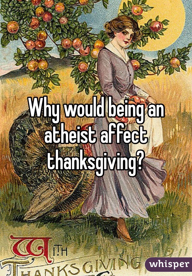 Why would being an atheist affect thanksgiving?