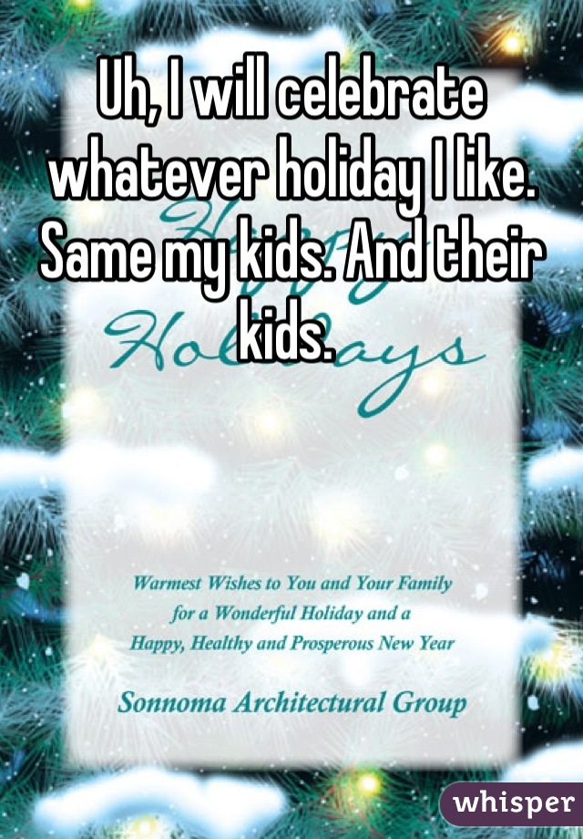 Uh, I will celebrate whatever holiday I like. Same my kids. And their kids. 