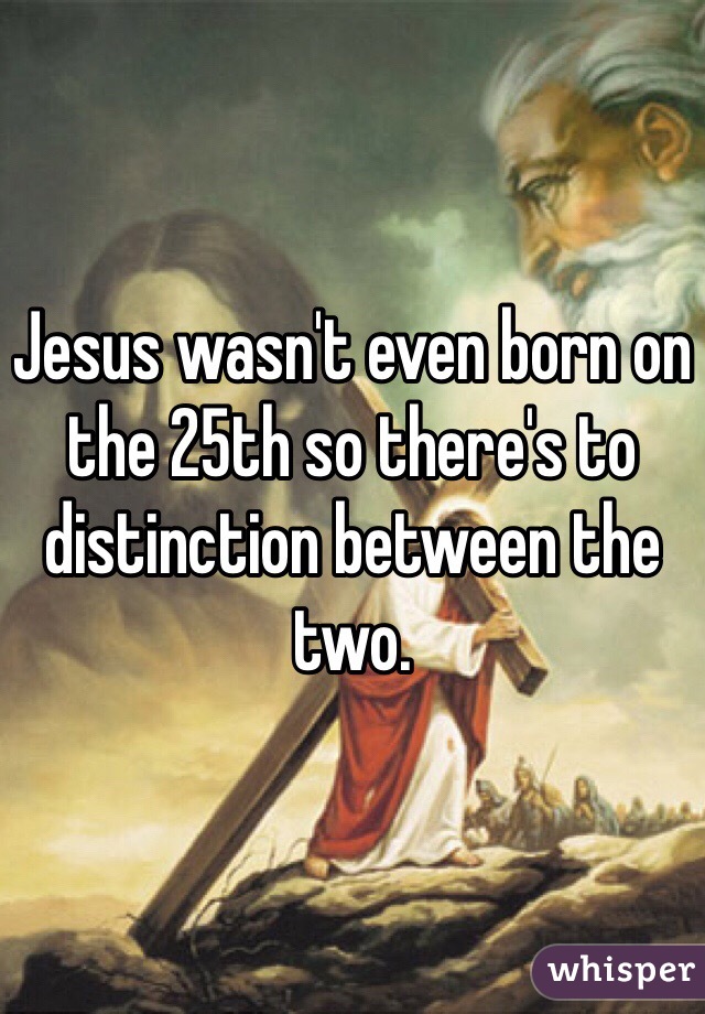 Jesus wasn't even born on the 25th so there's to distinction between the two.