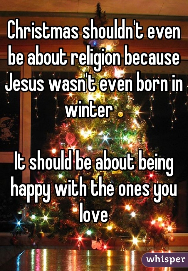 Christmas shouldn't even be about religion because Jesus wasn't even born in winter 😒

It should be about being happy with the ones you love