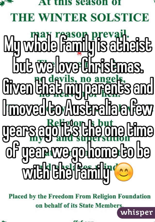 My whole family is atheist but we love Christmas. Given that my parents and I moved to Australia a few years ago it's the one time of year we go home to be with the family 😊