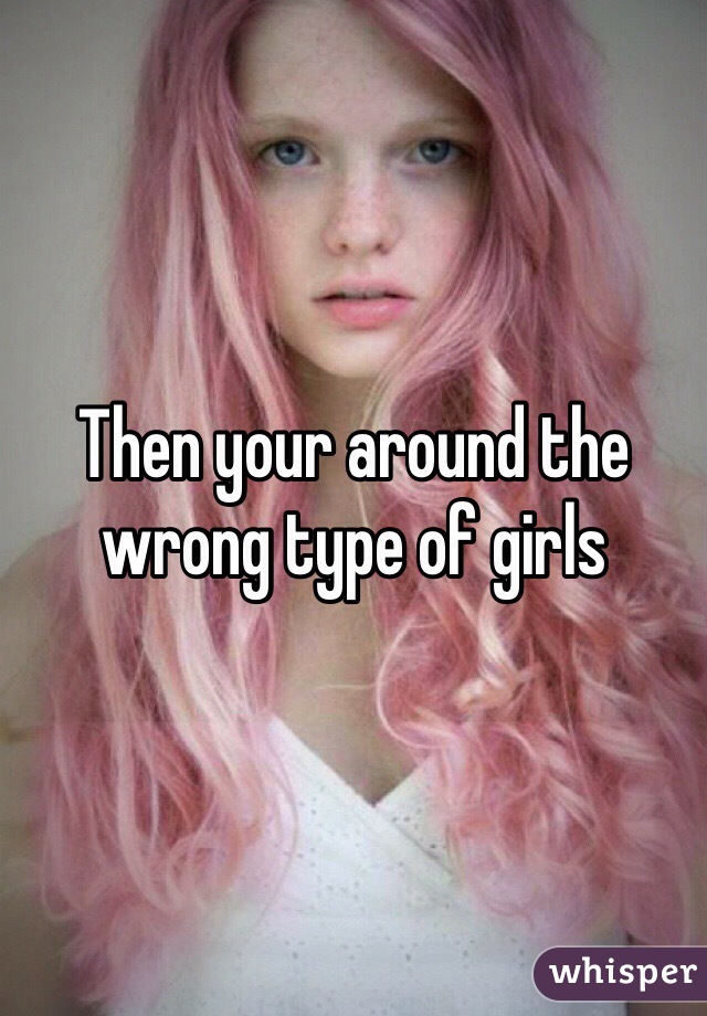Then your around the wrong type of girls
