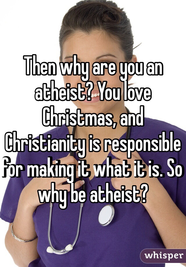 Then why are you an atheist? You love Christmas, and Christianity is responsible for making it what it is. So why be atheist?