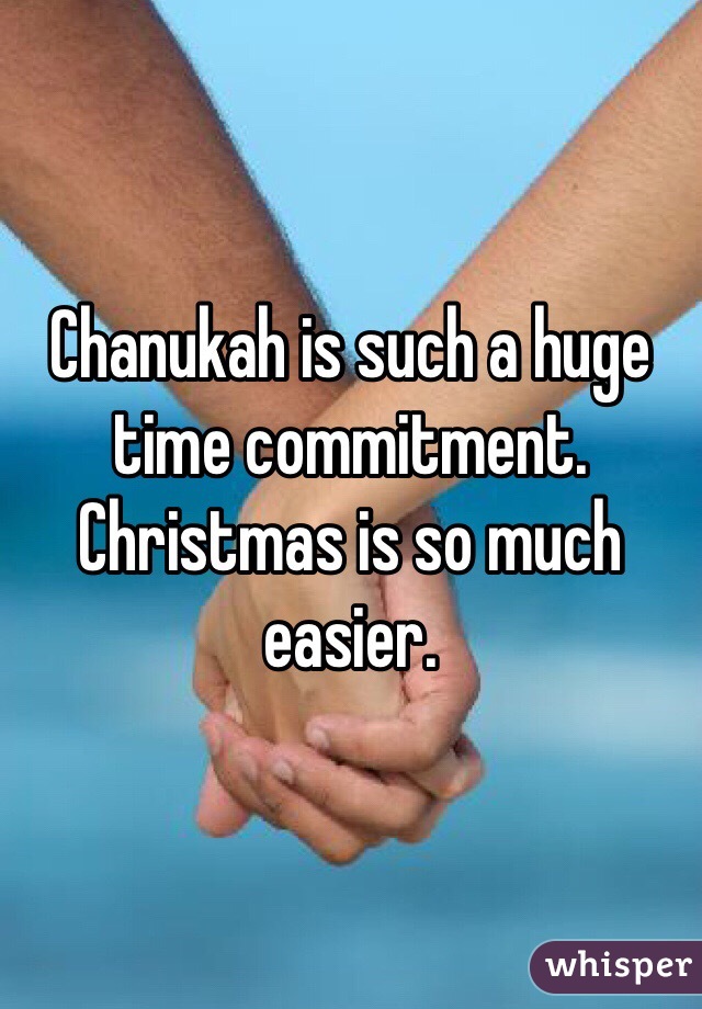 Chanukah is such a huge time commitment. Christmas is so much easier. 