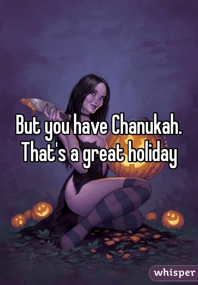 But you have Chanukah. That's a great holiday