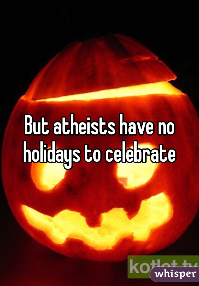 But atheists have no holidays to celebrate