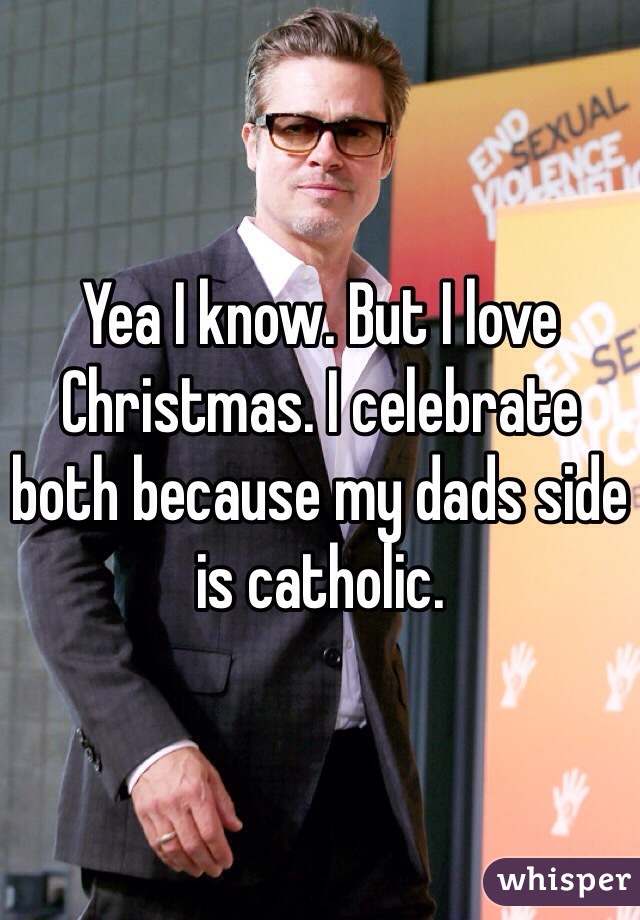 Yea I know. But I love Christmas. I celebrate both because my dads side is catholic. 