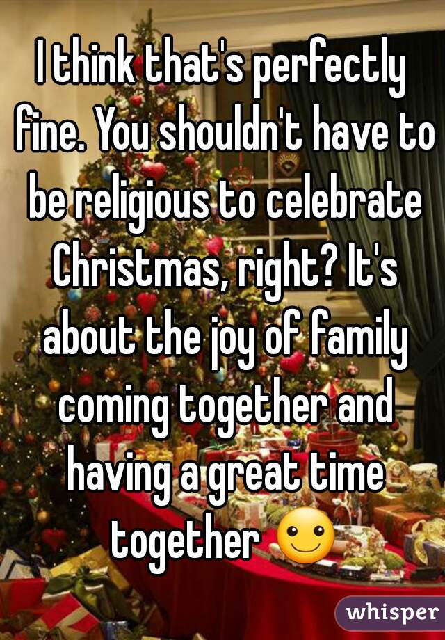 I think that's perfectly fine. You shouldn't have to be religious to celebrate Christmas, right? It's about the joy of family coming together and having a great time together ☺