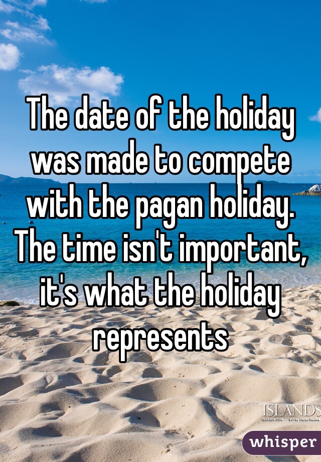 The date of the holiday was made to compete with the pagan holiday. The time isn't important, it's what the holiday represents