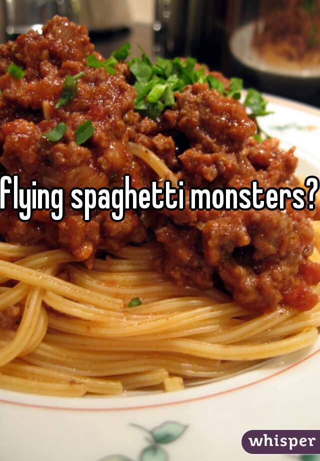 flying spaghetti monsters? 