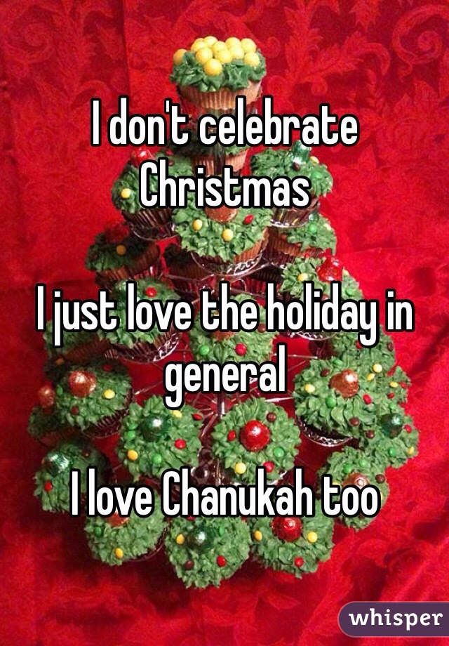 I don't celebrate Christmas 

I just love the holiday in general 

I love Chanukah too 