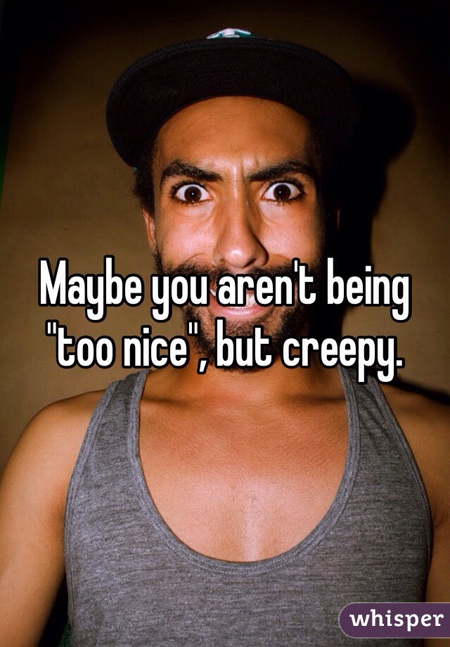 Maybe you aren't being "too nice", but creepy. 