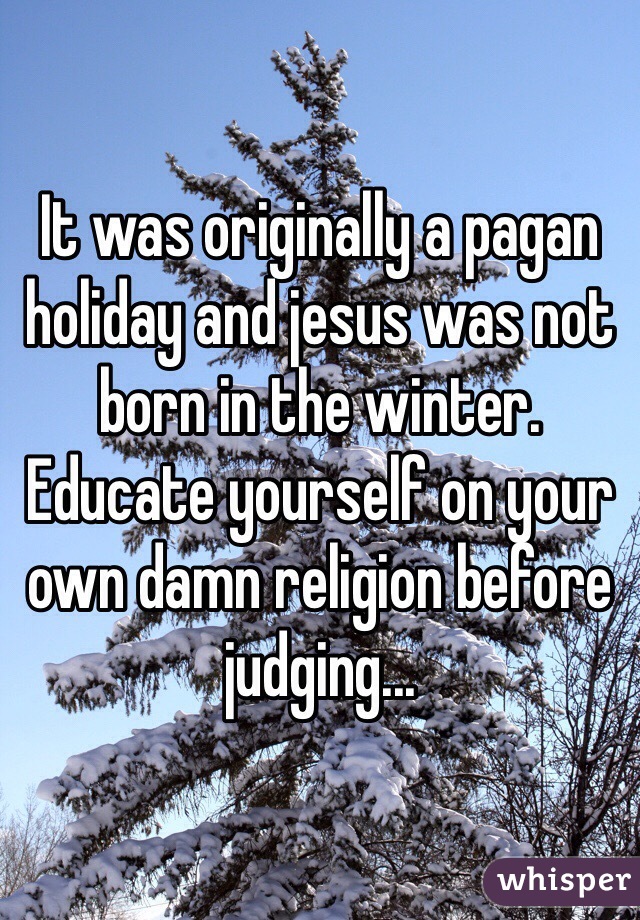 It was originally a pagan holiday and jesus was not born in the winter. Educate yourself on your own damn religion before judging...