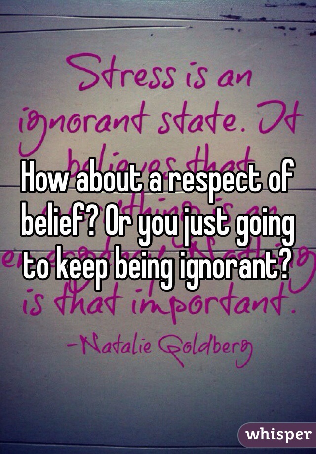 How about a respect of belief? Or you just going to keep being ignorant?