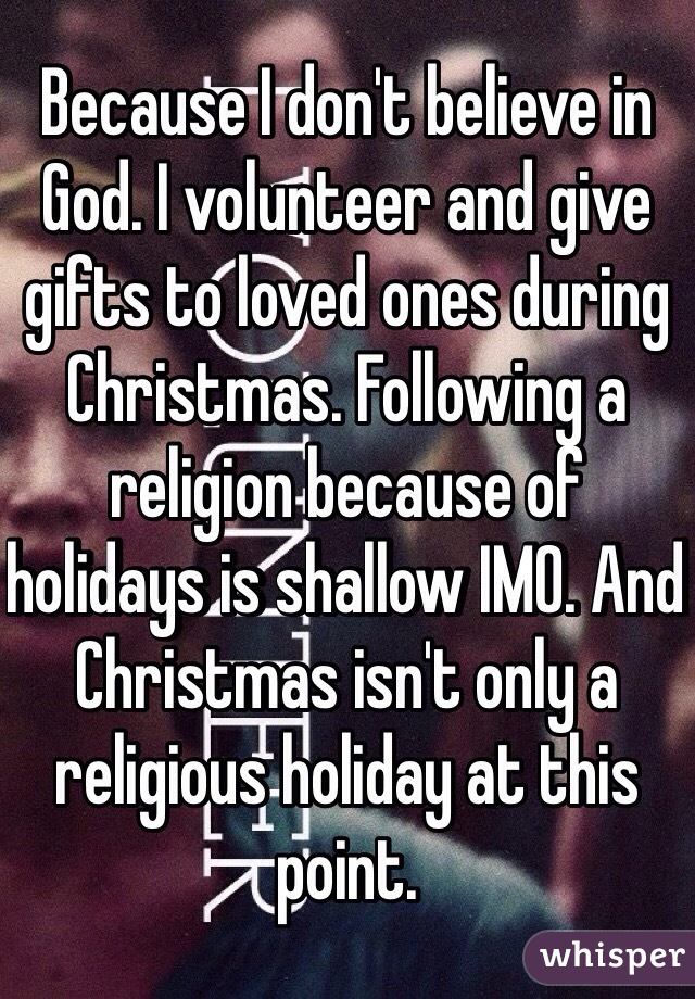 Because I don't believe in God. I volunteer and give gifts to loved ones during Christmas. Following a religion because of holidays is shallow IMO. And Christmas isn't only a religious holiday at this point.