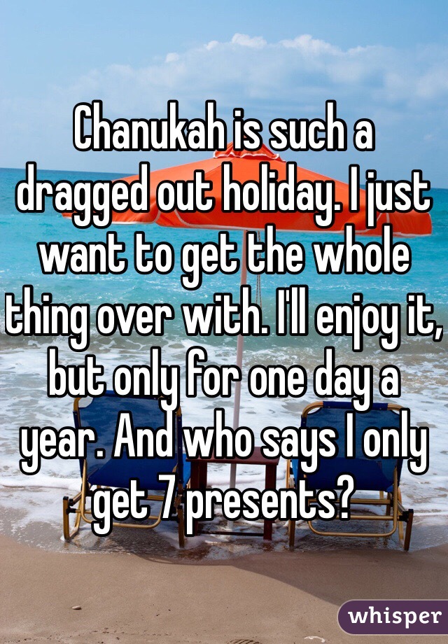 Chanukah is such a dragged out holiday. I just want to get the whole thing over with. I'll enjoy it, but only for one day a year. And who says I only get 7 presents?