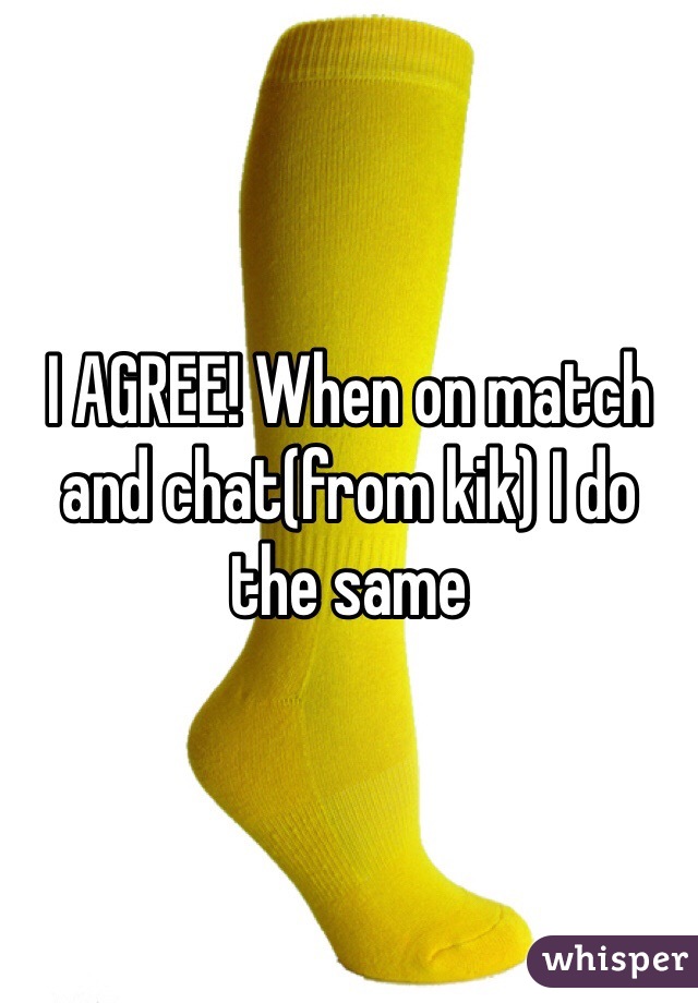 I AGREE! When on match and chat(from kik) I do the same