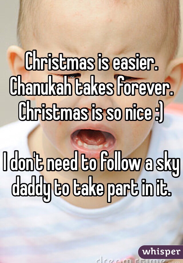 Christmas is easier. Chanukah takes forever. Christmas is so nice :)

I don't need to follow a sky daddy to take part in it. 