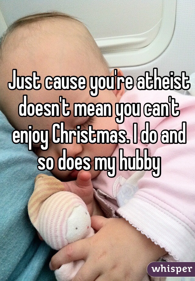 Just cause you're atheist doesn't mean you can't enjoy Christmas. I do and so does my hubby 