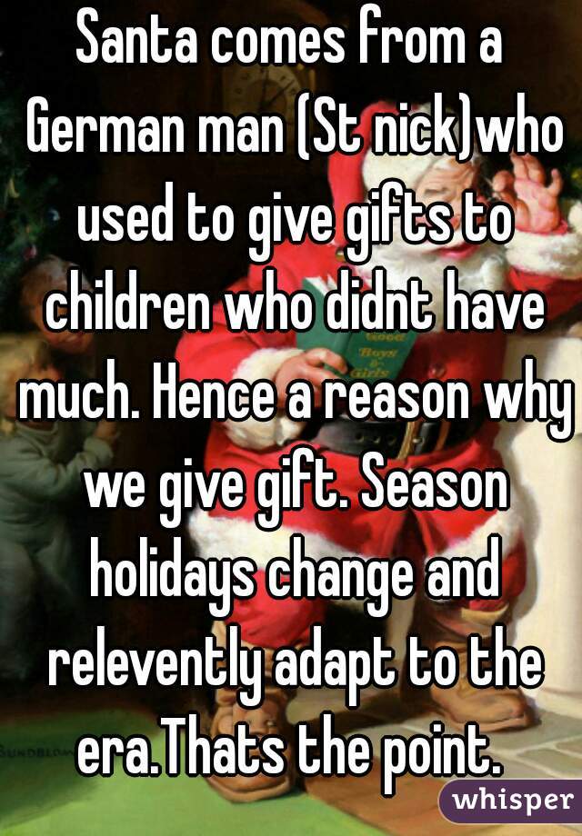 Santa comes from a German man (St nick)who used to give gifts to children who didnt have much. Hence a reason why we give gift. Season holidays change and relevently adapt to the era.Thats the point. 