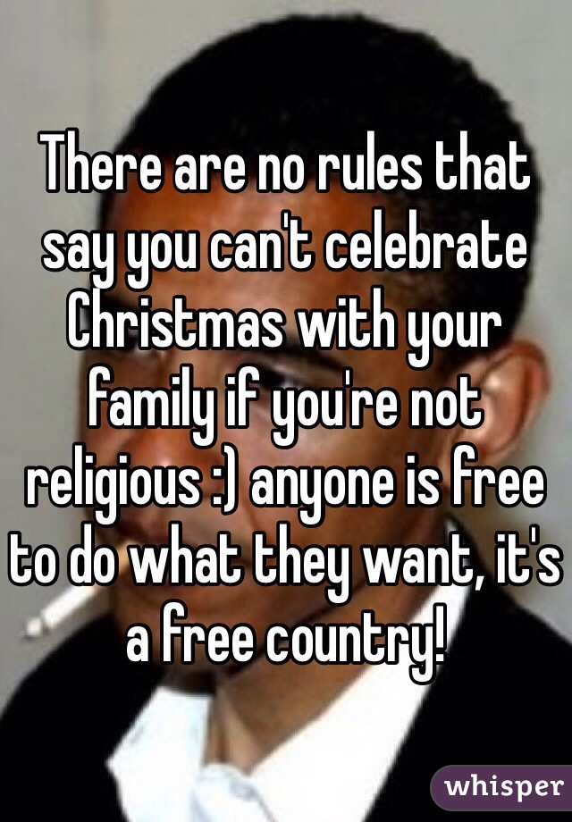 There are no rules that say you can't celebrate Christmas with your family if you're not religious :) anyone is free to do what they want, it's a free country! 