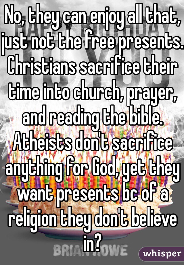 No, they can enjoy all that, just not the free presents. Christians sacrifice their time into church, prayer, and reading the bible. Atheists don't sacrifice anything for God, yet they want presents bc of a religion they don't believe in?