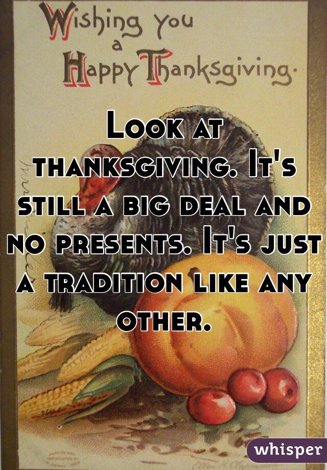 Look at thanksgiving. It's still a big deal and no presents. It's just a tradition like any other. 